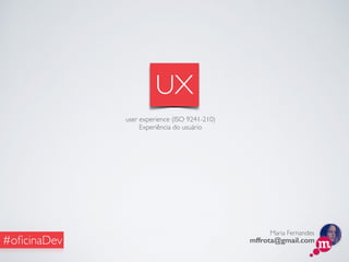 Maria Fernandes
mffrota@gmail.com#oﬁcinaDev
UX
user experience (ISO 9241-210)
Experiência do usuário
 