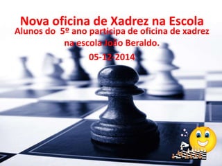 Nova oficina de Xadrez na Escola 
Alunos do 5º ano participa de oficina de xadrez 
na escola João Beraldo. 
05-12-2014 
 