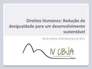Direitos Humanos: Redução da
desigualdade para um desenvolvimento
sustentável
Rio de Janeiro, 19 de Novembro de 2011
 