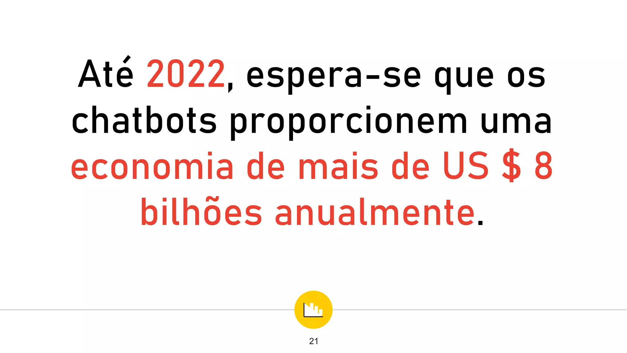 Até 2022, espera-se que os
chatbots proporcionem uma
economia de mais de US $ 8
bilhões anualmente.
21
 