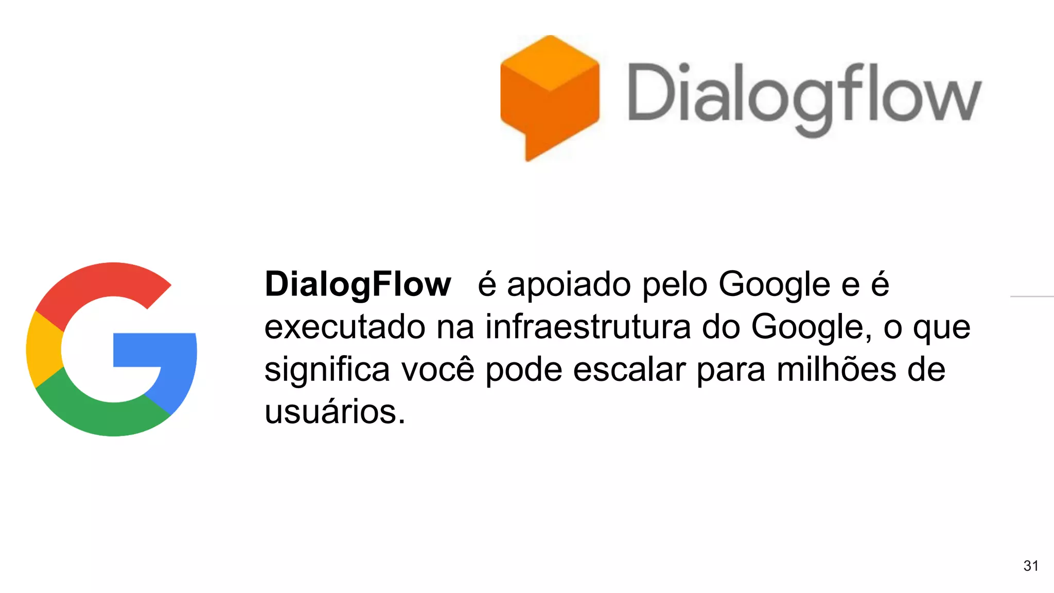 31
DialogFlow é apoiado pelo Google e é
executado na infraestrutura do Google, o que
significa você pode escalar para milhões de
usuários.
 