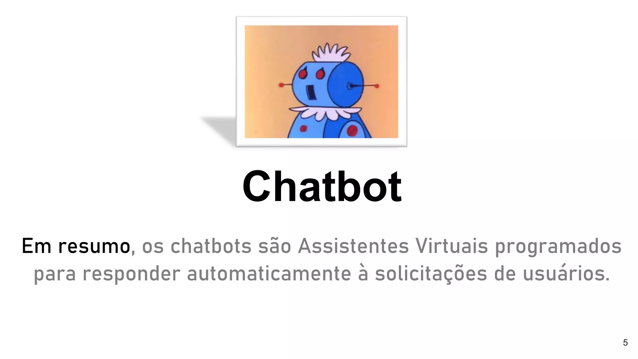 Chatbot
Em resumo, os chatbots são Assistentes Virtuais programados
para responder automaticamente à solicitações de usuários.
5
 