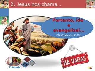2. Jesus nos chama… 2ª Reflexão Portanto, ide e evangelizai... JESUS (Marcos, 16:15) 