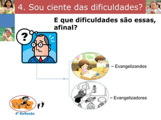 4. Sou ciente das dificuldades? 4ª Reflexão Evangelizandos E que dificuldades são essas, afinal? Evangelizadores 