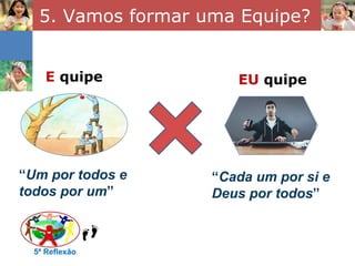 5. Vamos formar uma Equipe? 5ª Reflexão E  quipe “ Um por todos e todos por um ” EU  quipe “ Cada um por si e Deus por todos ” 