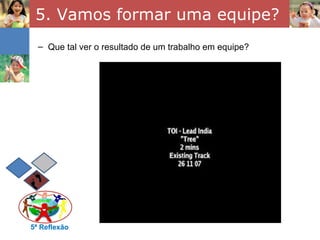 5. Vamos formar uma equipe? 5ª Reflexão Que tal ver o resultado de um trabalho em equipe? 