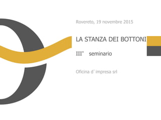 LA STANZA DEI BOTTONI
III° seminario
Oficina d’impresa srl
Rovereto, 19 novembre 2015
 
