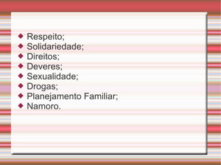 Respeito;  Solidariedade;  Direitos;  Deveres;  Sexualidade;  Drogas;  Planejamento Familiar;  Namoro. 