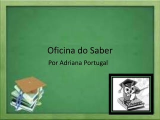 Oficina do Saber
Por Adriana Portugal
 