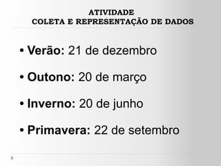 ATIVIDADE
  COLETA E REPRESENTAÇÃO DE DADOS


• Verão: 21 de dezembro

• Outono: 20 de março

• Inverno: 20 de junho

• Primavera: 22 de setembro
 