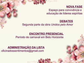 NOVA FASE Espaço para convivência e  educação de líderes espíritas DEBATES Segunda parte da obra  Unidos pelo Amor ENCONTRO PRESENCIAL Período de carnaval em Belo Horizonte ADMINISTRAÇÃO DA LISTA oficinadossentimentos@gmail.com  