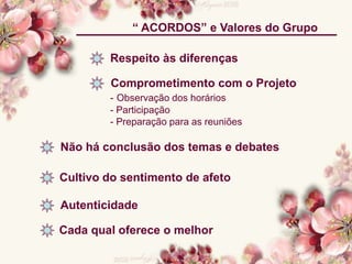 “ ACORDOS” e Valores do Grupo
Respeito às diferenças
Comprometimento com o Projeto
- Observação dos horários
- Participação
- Preparação para as reuniões
Não há conclusão dos temas e debates
Cultivo do sentimento de afeto
Autenticidade
Cada qual oferece o melhor
 