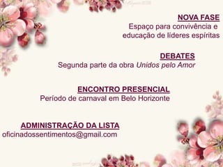 NOVA FASE
Espaço para convivência e
educação de líderes espíritas
DEBATES
Segunda parte da obra Unidos pelo Amor
ENCONTRO PRESENCIAL
Período de carnaval em Belo Horizonte
ADMINISTRAÇÃO DA LISTA
oficinadossentimentos@gmail.com
 