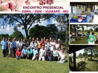 ENCONTRO PRESENCIAL
– ABRIL / 2006 – IGARAPÉ - MG
 
