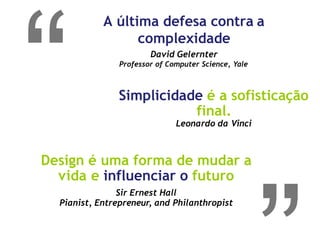 A última defesa contra a
complexidade
David Gelernter
Professor of Computer Science, Yale
Simplicidade é a sofisticação
final.
Leonardo da Vinci
Design é uma forma de mudar a
vida e influenciar o futuro
Sir Ernest Hall
Pianist, Entrepreneur, and Philanthropist
 