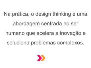 Na prática, o design thinking é uma
abordagem centrada no ser
humano que acelera a inovação e
soluciona problemas complexos.
 