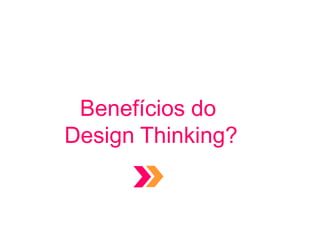 Benefícios do
Design Thinking?
 