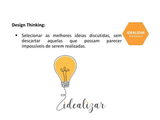 Design Thinking:
 Selecionar as melhores ideias discutidas, sem
descartar aquelas que possam parecer
impossíveis de serem realizadas.
 