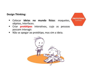 Design Thinking:
 Colocar ideias no mundo físico: maquetes,
objetos, interfaces.
 Criar protótipos interativos, cujo as pessoas
possam interagir.
 Não se apegar ao protótipo, mas sim a ideia.
 