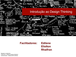 Introdução ao Design Thinking
Baseado no material de:
Corey Ford – Institute of Design at Stanford
Caroline Bucker – Idealiza tools & methods
Facilitadores: Edilene
Elielton
Rhaifran
 