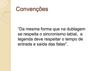 Convenções


“Da mesma forma que na dublagem
se respeita o sincronismo labial, a
legenda deve respeitar o tempo de
entrada e saída das falas".
 