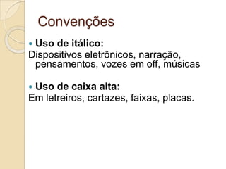 Convenções
Uso de itálico:
Dispositivos eletrônicos, narração,
 pensamentos, vozes em off, músicas

Uso de caixa alta:
Em letreiros, cartazes, faixas, placas.
 