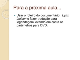 Para a próxima aula...
   Usar o roteiro do documentário: Lynx
    Liaison e fazer tradução para
    legendagem levando em conta os
    parâmetros para DVD.
 
