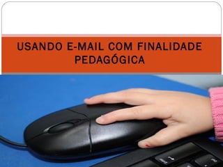 USANDO E-MAIL COM FINALIDADE
PEDAGÓGICA
 
