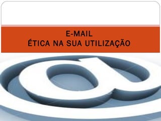 E-MAIL
ÉTICA NA SUA UTILIZAÇÃO
 