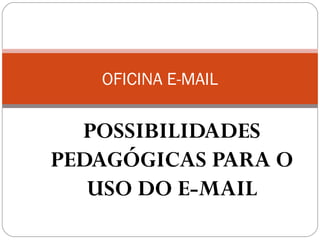 POSSIBILIDADES
PEDAGÓGICAS PARA O
USO DO E-MAIL
OFICINA E-MAIL
 