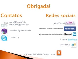 [email_address] [email_address] [email_address]   mirnatonus http://interacoesdigitais.blogspot.com Mirna Tonus II http://www.facebook.com/mirnatonus http://www.linkedin.com/in/mirnatonus mtonus Mirna Tonus 