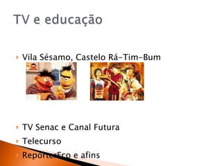 Vila Sésamo, Castelo Rá-Tim-Bum TV Senac e Canal Futura Telecurso RepórterEco e afins 