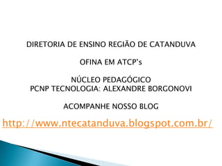 DIRETORIA DE ENSINO REGIÃO DE CATANDUVA
OFINA EM ATCP’s
NÚCLEO PEDAGÓGICO
PCNP TECNOLOGIA: ALEXANDRE BORGONOVI
ACOMPANHE NOSSO BLOG
http://www.ntecatanduva.blogspot.com.br/
 