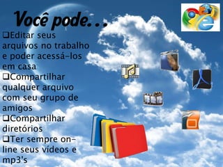 Editar seus
arquivos no trabalho
e poder acessá-los
em casa
Compartilhar
qualquer arquivo
com seu grupo de
amigos
Compartilhar
diretórios
Ter sempre on-
line seus vídeos e
mp3's
Você pode. . .
 