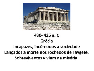 480- 425 a. C
                  Grécia
    Incapazes, incômodos a sociedade
Lançados a morte nos rochedos de Taygéte.
     Sobreviventes viviam na miséria.
 