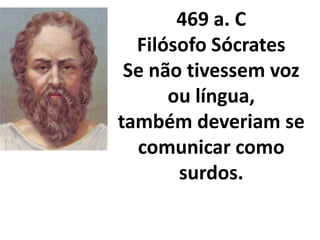 469 a. C
  Filósofo Sócrates
 Se não tivessem voz
      ou língua,
também deveriam se
  comunicar como
       surdos.
 