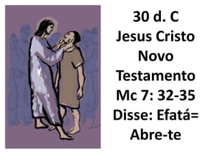 30 d. C
Jesus Cristo
    Novo
Testamento
Mc 7: 32-35
Disse: Efatá=
  Abre-te
 