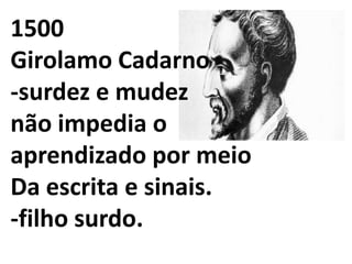 1500
Girolamo Cadarno
-surdez e mudez
não impedia o
aprendizado por meio
Da escrita e sinais.
-filho surdo.
 