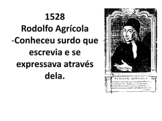 1528
  Rodolfo Agrícola
-Conheceu surdo que
    escrevia e se
 expressava através
        dela.
 