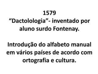 1579
“Dactolologia”- inventado por
   aluno surdo Fontenay.

Introdução do alfabeto manual
em vários países de acordo com
      ortografia e cultura.
 