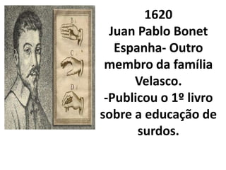 1620
  Juan Pablo Bonet
   Espanha- Outro
 membro da família
      Velasco.
 -Publicou o 1º livro
sobre a educação de
       surdos.
 