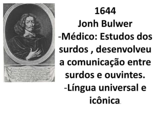 1644
     Jonh Bulwer
-Médico: Estudos dos
surdos , desenvolveu
a comunicação entre
 surdos e ouvintes.
 -Língua universal e
       icônica
             .
 