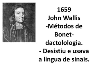 1659
    John Wallis
   -Métodos de
      Bonet-
   dactolologia.
- Desistiu e usava
a língua de sinais.
 