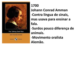 1700
Johann Conrad Amman
-Contra língua de sinais,
mas usava para ensinar a
fala.
-Surdos pouco diferença de
animais.
-Movimento oralista
Alemão.
 