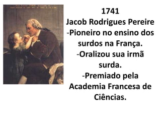 1741
Jacob Rodrigues Pereire
-Pioneiro no ensino dos
    surdos na França.
   -Oralizou sua irmã
         surda.
     -Premiado pela
 Academia Francesa de
        Ciências.
 