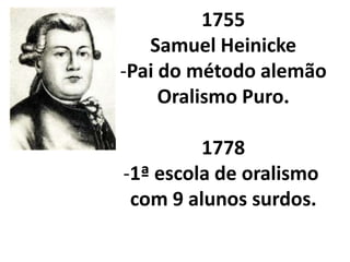 1755
   Samuel Heinicke
-Pai do método alemão
     Oralismo Puro.

         1778
-1ª escola de oralismo
 com 9 alunos surdos.
 