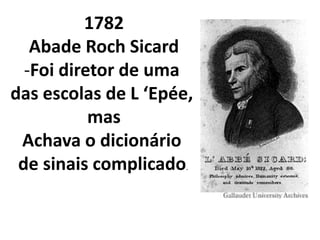 1782
   Abade Roch Sicard
  -Foi diretor de uma
das escolas de L ‘Epée,
           mas
 Achava o dicionário
 de sinais complicado.
 