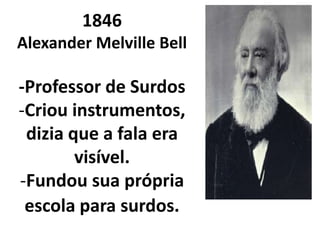 1846
Alexander Melville Bell

-Professor de Surdos
-Criou instrumentos,
 dizia que a fala era
        visível.
-Fundou sua própria
 escola para surdos.
 