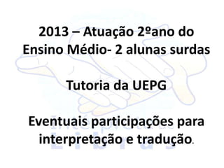 2013 – Atuação 2ºano do
Ensino Médio- 2 alunas surdas

      Tutoria da UEPG

Eventuais participações para
  interpretação e tradução.
 