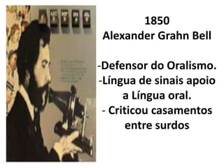 1850
 Alexander Grahn Bell

-Defensor do Oralismo.
-Língua de sinais apoio
      a Língua oral.
 - Criticou casamentos
       entre surdos
 